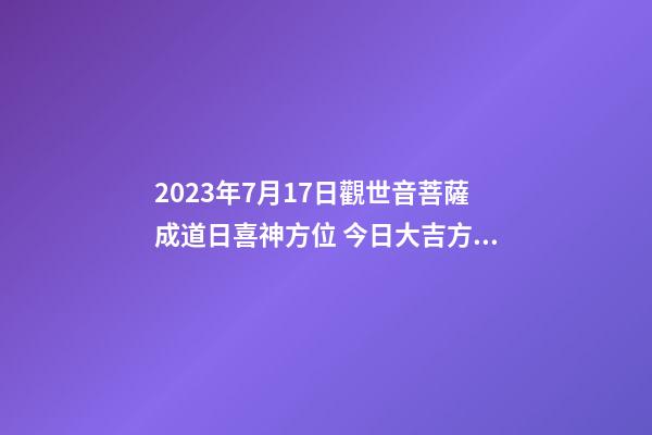 2023年7月17日觀世音菩薩成道日喜神方位 今日大吉方向